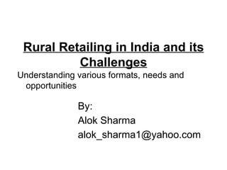 Rural Retailing in India and its
          Challenges
Understanding various formats, needs and
 opportunities

              By:
              Alok Sharma
              alok_sharma1@yahoo.com
 