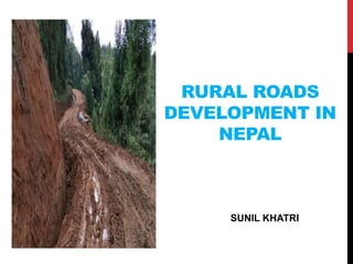 RURAL ROADS
DEVELOPMENT IN
NEPAL
SUNIL KHATRI
 