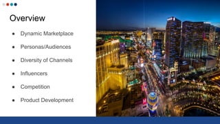 Overview
● Dynamic Marketplace
● Personas/Audiences
● Diversity of Channels
● Influencers
● Competition
● Product Development
 