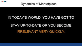 Dynamics of Marketplace
IN TODAY’S WORLD, YOU HAVE GOT TO
STAY UP-TO-DATE OR YOU BECOME
IRRELEVANT VERY QUICKLY.
 