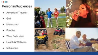 Personas/Audiences
● Adventure Traveler
● Golf
● Motorcoach
● Foodies
● Wine Enthusiast
● Health & Wellness
● Influencers
 