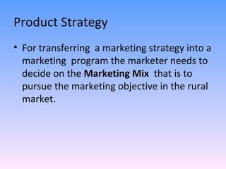 Product Strategy For transferring  a marketing strategy into a marketing  program the marketer needs to decide on the  Marketing Mix  that is to pursue the marketing objective in the rural market. 