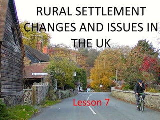 RURAL SETTLEMENT
CHANGES AND ISSUES IN
       THE UK



       Lesson 7
 