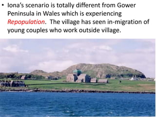 • Iona’s scenario is totally different from Gower
  Peninsula in Wales which is experiencing
  Repopulation. The village has seen in-migration of
  young couples who work outside village.
 