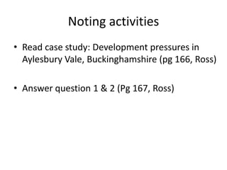 Noting activities
• Read case study: Development pressures in
  Aylesbury Vale, Buckinghamshire (pg 166, Ross)

• Answer question 1 & 2 (Pg 167, Ross)
 