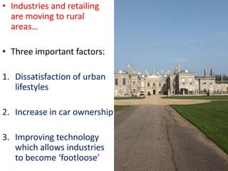 • Industries and retailing
  are moving to rural
  areas…

• Three important factors:

1. Dissatisfaction of urban
   lifestyles

2. Increase in car ownership

3. Improving technology
   which allows industries
   to become ‘footloose’
 