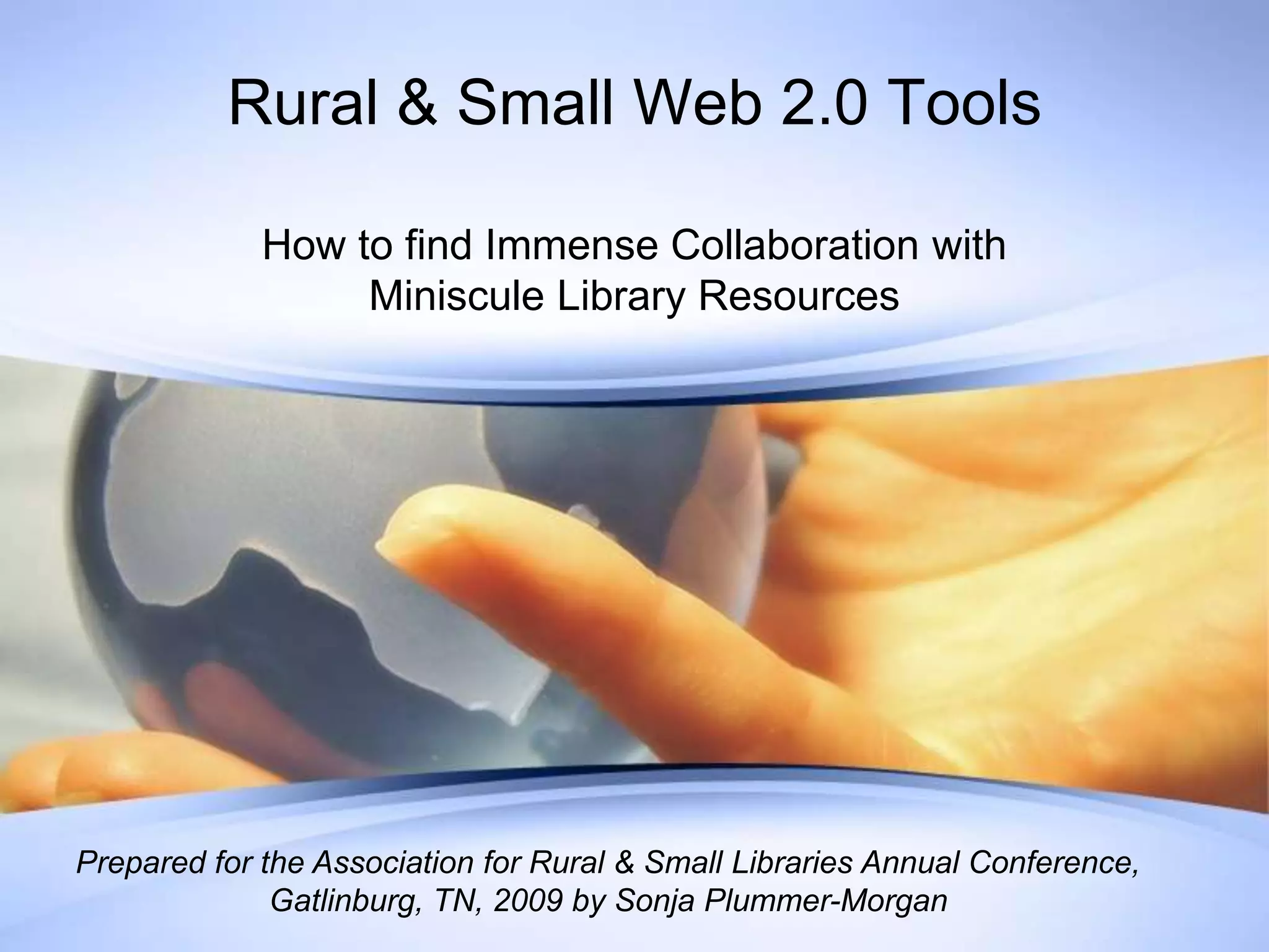 Rural & Small Web 2.0 ToolsHow to find Immense Collaboration with Miniscule Library Resources Prepared for the Association for Rural & Small Libraries Annual Conference, Gatlinburg, TN, 2009 by Sonja Plummer-Morgan