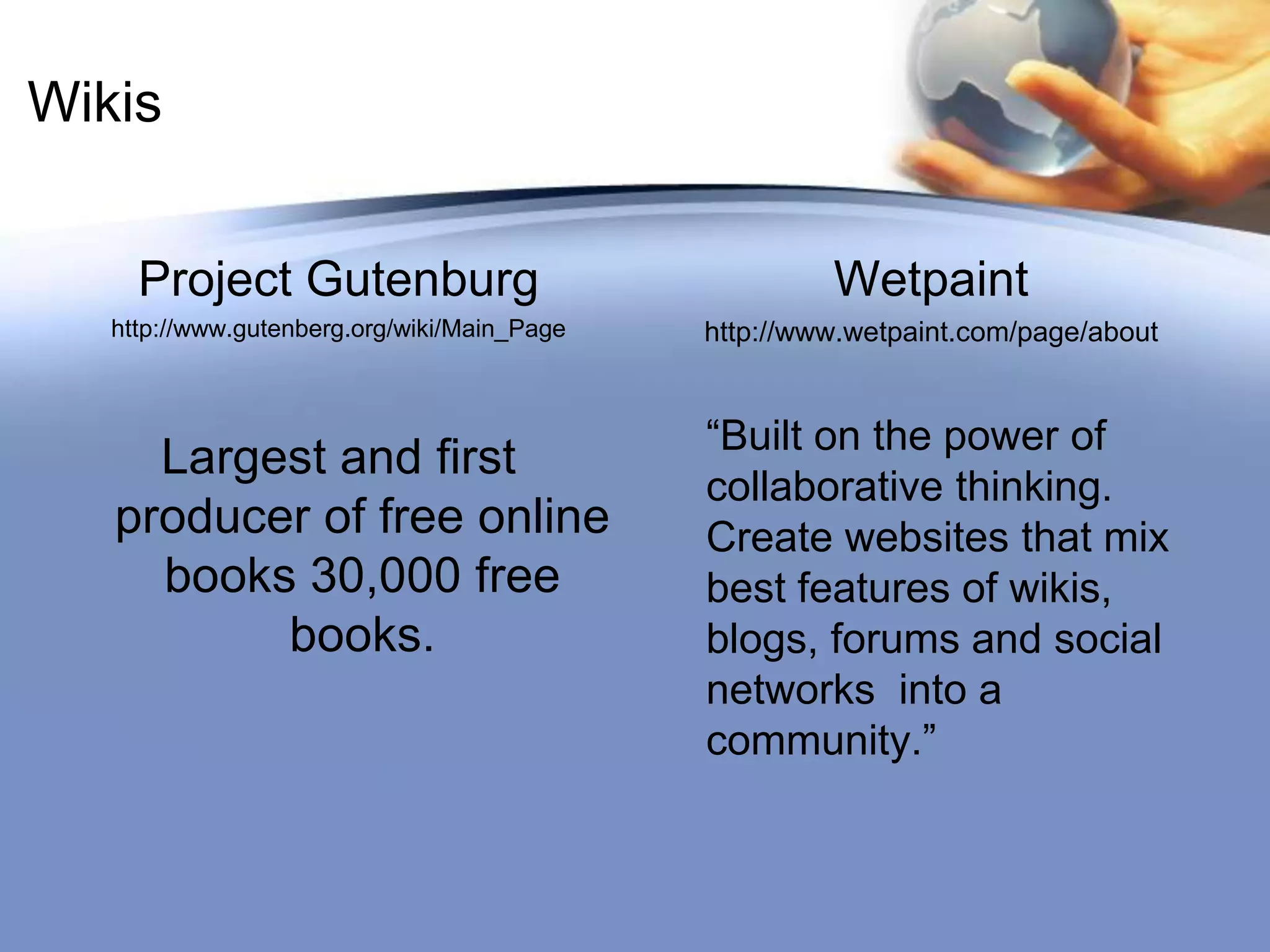 Wikis Project Gutenburghttp://www.gutenberg.org/wiki/Main_PageLargest and first producer of free online books 30,000 free books.Wetpainthttp://www.wetpaint.com/page/about“Built on the power of collaborative thinking. Create websites that mix best features of wikis, blogs, forums and social networks  into a community.”