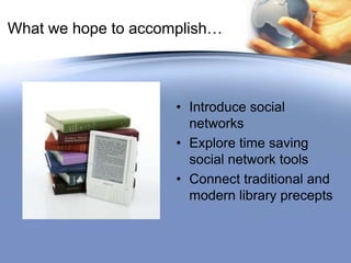 What we hope to accomplish…Introduce social networksExplore time saving social network toolsConnect traditional and modern library precepts