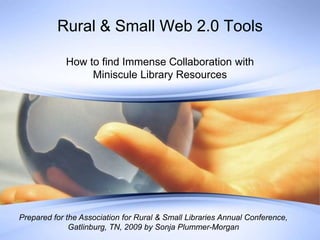 Rural & Small Web 2.0 Tools How to find Immense Collaboration with Miniscule Library Resources  Prepared for the Association for Rural & Small Libraries Annual Conference, Gatlinburg, TN, 2009 by Sonja Plummer-Morgan 