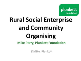 Rural Social Enterprise
and Community
Organising
Mike Perry, Plunkett Foundation
@Mike_Plunkett

 