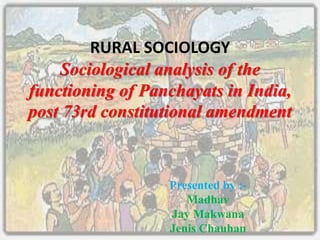 RURAL SOCIOLOGY
Sociological analysis of the
functioning of Panchayats in India,
post 73rd constitutional amendment

Presented by :Madhav
Jay Makwana
Jenis Chauhan

 