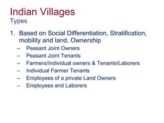 Indian Villages Types Based on Social Differentiation, Stratification, mobility and land, Ownership Peasant Joint Owners Peasant Joint Tenants Farmers/Individual owners & Tenants/Laborers Individual Farmer Tenants Employees of a private Land Owners Employees and Laborers  