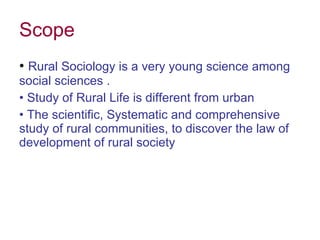 Scope Rural Sociology is a very young science among social sciences .  Study of Rural Life is different from urban The scientific, Systematic and comprehensive study of rural communities, to discover the law of development of rural society  