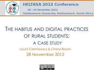THE HABITUS AND DIGITAL PRACTICES
       OF RURAL STUDENTS:
             A CASE STUDY
     Laura Czerniewicz & Cheryl Brown
         28 November 2012
 