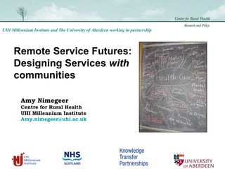 Remote Service Futures: Designing Services  with  communities  Amy Nimegeer Centre for Rural Health UHI Millennium Institute [email_address]   