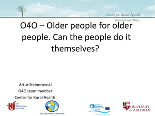 O4O – Older people for older people. Can the people do it themselves?  Artur Steinerowski O4O team member Centre for Rural Health  
