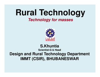 Rural Technology
        Technology for masses




              S.Khuntia
             Scientist-G & Head
Design and Rural Technology Department
     IMMT (CSIR), BHUBANESWAR
 