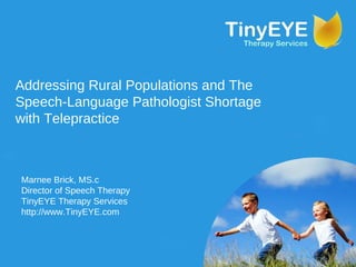 Addressing Rural Populations and The Speech-Language Pathologist Shortage with Telepractice Marnee Brick, MS.c Director of Speech Therapy TinyEYE Therapy Services http://www.TinyEYE.com 