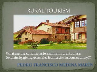 What are the conditions to maintain rural tourism
(explain by giving examples from a city in your country)?
 