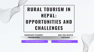 RURAL TOURISM IN
NEPAL:
OPPORTUNITIES AND
CHALLENGES
DOL RAJ KAFLE
AUTHOR
SIDDHANT PANDEY
PRESENTER
sidisthecaptain1@gmail.com kafledol@gmail.com
 
