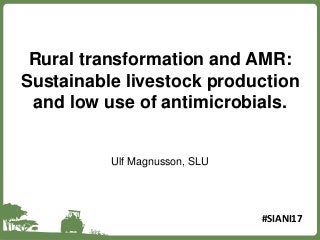 Rural transformation and AMR:
Sustainable livestock production
and low use of antimicrobials.
Ulf Magnusson, SLU
#SIANI17
 