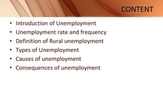 CONTENT
• Introduction of Unemployment
• Unemployment rate and frequency
• Definition of Rural unemployment
• Types of Unemployment
• Causes of unemployment
• Consequences of unemployment
 