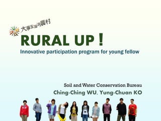 RURAL UP !
Innovative participation program for young fellow
Ching-Ching WU, Yung-Chuan KO
Soil and Water Conservation Bureau
 