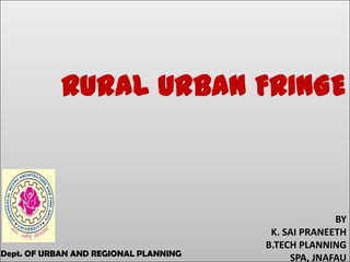 RURAL URBAN FRINGE

Dept. OF URBAN AND REGIONAL PLANNING

BY
K. SAI PRANEETH
B.TECH PLANNING
SPA, JNAFAU

 