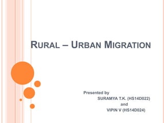 RURAL – URBAN MIGRATION
Presented by
SURAMYA T.K. (HS14D022)
and
VIPIN V (HS14D024)
 