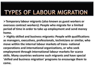 Temporary labour migrants (also known as guest workers or
overseas contract workers): People who migrate for a limited
pe...