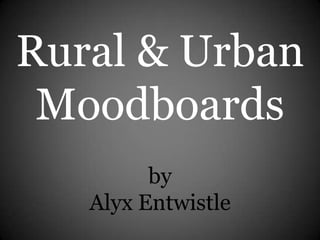 Rural & Urban
 Moodboards
         by
   Alyx Entwistle
 
