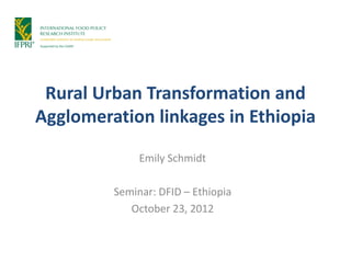 Rural Urban Transformation and
Agglomeration linkages in Ethiopia

              Emily Schmidt

         Seminar: DFID – Ethiopia
            October 23, 2012
 