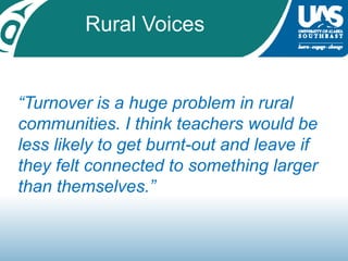Rural Voices“Turnover is a huge problem in rural communities. I think teachers would be less likely to get burnt-out and leave if they felt connected to something larger than themselves.” 