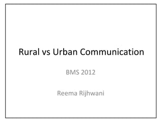 Rural vs Urban Communication
BMS 2012
Reema Rijhwani
 