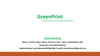 1
Submitted by
[Name_1) Farha roksar Name_2) Sravani soma Name_3)deekshitha nalla
[institution name:JNTUHUESTH]
Mobile Number (Lead Member)8074641586 Email ID: farharoksar03@gmail.com
GreenPrint
..A sustainable solution for Rural Waste management
 