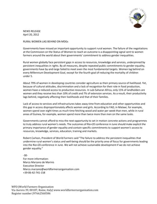 NEWS RELEASE
        April 20, 2012

        RURAL WOMEN LAG BEHIND ON MDGs

        Governments have missed an important opportunity to support rural women. The failure of the negotiations
        at the Commission on the Status of Women to reach an outcome is a disappointing signal sent to women
        farmers around the world about their governments’ commitment to address gender inequalities.

        Rural women globally face persistent gaps in access to resources, knowledge and services, underpinned by
        persistent inequalities in rights. By all measures, despite repeated public commitments to gender equality,
        governments have by-and-large failed to meet even the most fundamental targets. Women lag behind on
        every Millennium Development Goal, except for the fourth goal of reducing the mortality of children
        under 5.

        About 79% of women in developing countries consider agriculture as their primary source of livelihood. Yet,
        because of cultural attitudes, discrimination and a lack of recognition for their role in food production,
        women have a reduced access to productive resources. In sub-Saharan Africa, only 15% of landholders are
        women and they receive less than 10% of credit and 7% of extension services. As a result, their productivity
        lags behind, negatively affecting their livelihoods and that of their families.

        Lack of access to services and infrastructures takes away time from education and other opportunities and
        this gap in access disproportionately affects women and girls. According to FAO, in Malawi, for example,
        women spend over eight times as much time fetching wood and water per week than men, while in rural
        areas of Guinea, for example, women spend more than twice more than men on the same tasks.

        Governments cannot afford to miss the next opportunity to set in motion concrete actions and programmes
        to truly address rural women’s needs. The outcomes of Rio+20 conference in June should make explicit the
        primary importance of gender equality and contain specific commitments to support women’s access to
        resources, knowledge, services, education, training and markets.

        Robert Carlson, President of World Farmers said “The failure to address the persistent inequalities that
        undermine rural women’s status and well-being should be the priority area of focus for governments leading
        into the Rio+20 conference in June. We will not achieve sustainable development if we do not achieve
        gender equality.”

        -30-
        For more information:
        Marco Marzano de Marinis
        Executive Director
        Marco.marzano@worldfarmersorganisation.com
        +39-06-42-741-158



WFO |World Farmers Organisation
Via Aurora 39, 00187, Rome, Italy| www.worldfarmersorganisation.com
Register number |97662560586
 