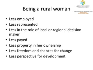 Being a rural woman 
• Less employed 
• Less represented 
• Less in the role of local or regional decision 
maker 
• Less ...