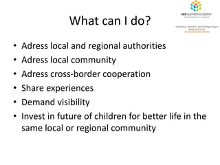 What can I do? 
• Adress local and regional authorities 
• Adress local community 
• Adress cross-border cooperation 
• Sh...