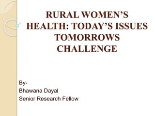 RURAL WOMEN’S
HEALTH: TODAY’S ISSUES
TOMORROWS
CHALLENGE
By-
Bhawana Dayal
Senior Research Fellow
 