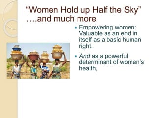 “Women Hold up Half the Sky”
….and much more
 Empowering women:
Valuable as an end in
itself as a basic human
right.
 An...