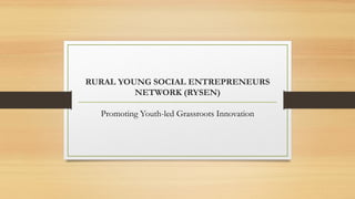 RURAL YOUNG SOCIAL ENTREPRENEURS
NETWORK (RYSEN)
Promoting Youth-led Grassroots Innovation
 