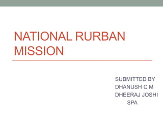NATIONAL RURBAN
MISSION
SUBMITTED BY
DHANUSH C M
DHEERAJ JOSHI
SPA
 