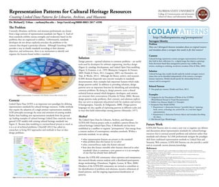 Representation Patterns for Cultural Heritage Resources

FLORIDA STATE UNIVERSITY
College of Communication and Information
School of Library and Information Studies

Creating Linked Data Patterns for Libraries, Archives, and Museums
Dr. Richard J. Urban – rurban@fsu.edu – http://orcid.org/0000-0003-2817-4590

e Problem
Currently, librarians, archivists, and museum professionals can choose
from a large universe of representation standards (see Figure 1). Each of
these standards exhibits various strengths and weaknesses based on the
problems they are engineered to address. Unfortunately, standards
developers do not always explicitly articulate the problems or the
contexts that shaped a particular solution. Although Greenberg (2005)
provides a way to classify standards according to their domain,
objectives, and architecture, there is no mechanism to identify and
organize the features found within a standard.

http://lodlampatterns.org/protopattern/
Surrogate Identity
Figure 3: Graph Per Resource Pattern
(Dodds & Davis, 2011)
Figure 4: Yahoo! Design Pattern Library
(http://developer.yahoo.com/ypatterns/)

Solution

Figure 1: Seeing Standards: A Visualization of the Metadata Universe (Riley & Becker, 2010)

Context
Linked Open Data (LOD) is an important new paradigm for de�ning
representation standards for cultural heritage resources. Unlike methods
that require the adoption of a single primary representation standard,
LOD principles encourage the reuse and extension of existing models.
Rather than building new representation standards from the ground
up, leading examples of cultural heritage Linked Data creatively remix
general LOD models with existing cultural heritage standards (see
Figure 2). Because data modeling is a sociotechnical process as much as
it is a set of technical problems, Churchill (2012) has called on
researchers to bring HCI approaches and methods to bear on data
design problems.

Design patterns – optimal solutions to common problems – are useful
tools used by developers for software engineering, interface design
(Figure 4), ontology development, and Linked Open Data modeling
(Figure 3) (Gamma, et al., 1995; Blomqvist, Gangemi, & Presutti,
2009; Dodds & Davis, 2011; Gangemi, 2005; van Harmelen, ten
Teije, & Wache, 2011). Although the library, archive, and museum
(LAM) domain frequently uses concrete examples in standards
documentation, these examples lack important features which make
design patterns useful. In addition to providing solutions, design
patterns serve an important function by identifying and articulating
common problems. By doing so, design patterns create a shared
technical lexicon around which designers, developers, and creators
can structure their conversations (Dearden & Finlay, 2006). Because
design patterns make problems, their contexts, and solutions explicit,
they can serve as important educational tools for students and novices
(Chatzigeorgiou, Tsantalis, & Deligiannis, 2008). Design pattern
languages are also capable of expressing patterns at diﬀerent scales and
in ways that build relationships among patterns (Alexander, 1977).

Method
e Linked Open Data for Libraries, Archives, and Museums
(LODLAM) Patterns project seeks to establish a pattern library for
cultural heritage Linked Open Data. A Mediawiki site has been
established as a sandbox to organize "protopatterns" that emerge from
a content analysis of contemporary metadata standards. Within a
particular standard, we are asking:
• what representation features are present in the standard?
• what problem does this feature try to solve?
• what contexts/forces make this feature relevant?
• how does this feature resemble other features observed in other
standards? (does it constitute a new pattern or is it an exemplar
of one that has already been de�ned?)
Because the LODLAM community values openness and transparency,
this research blends content analysis with a distributed participatory
design methodology (Danielsson, Naghsh, Gumm, & Warr, 2008).
Members of the LODLAM community are invited to contribute to
the identi�cation of problems and solutions, iterative re�nement of
found patterns, and the ongoing organization/classi�cation of
patterns.

Figure 2: British National Bibliography Linked Data Model (http://www.bl.uk/bibliographic/natbib.html)

Problem
How can I distinguish between metadata about an original resource
and metadata about a surrogate that stands in for that resource?

Context
Cultural heritage repositories contain surrogate representations of resources
they hold in their collections (i.e., a digital image that depicts a painting).
Some document-based data management patterns may con�ate these
entities, resulting in confusing, incoherent metadata (Hutt & Riley, 2005).

Solution
Cultural heritage data models should explicitly include surrogate resource
classes that can be identi�ed independently of the resource a surrogate
instance represents. Models should specify the relationship between a
resource and its surrogate(s).

Related Patterns
• One graph per resource (Dodds and Davis, 2011)
Examples
• Categories for the Description of Works of Art (CDWA)
(Work/Related Textual or Visual Documentation)
• Dublin Core Abstract Model (1:1 Principle)
• Europeana Data Model (EDM)
• Requirement 1: distinction between "provided objects" (painting,
book, movie, archeology site, archival �le, etc.) and their digital
representations.
• Requirement 2: distinction between objects and metadata describing
the object.
• VRA Record Type (Work/Image)

Future Work
LODLAM Patterns aims to create a new way to organize our debates
and discussions about representation standards for cultural heritage
resources that is oriented around problems and solutions rather than
standards and schemas. As LAM professionals navigate the paradigm
shift from traditional representation methods to Linked Data and
Semantic Web contexts, LODLAM Patterns can also provide a useful
tool to crosswalk current domain knowledge.
References
Alexander, C., Ishikawa, S., & Silverstein, M. (1977). A pattern language: Towns, buildings, construction. New York: Oxford University Press.
Blomqvist, E., Gangemi, A., & Presutti, V. (2009). Experiments on pattern-based ontology design. In Proceedings of the �fth international conference
on knowledge capture (pp. 41–48). New York, NY: ACM.
Chatzigeorgiou, A., Tsantalis, N., & Deligiannis, I. (2008). An empirical study on students’ ability to comprehend design patterns.
Computers & Education, 51(3), 1007–1016.
Churchill, E. (2012). From data divination to data-aware design. Interactions, 19(5), 10–13.
Danielsson, K., Naghsh, A. M., Gumm, D., & Warr, A. (2008). Distributed participatory design. In CHI’08 Extended Abstracts on Human Factors
in Computing Systems (pp. 3953–3956). New York, NY: ACM.
Dearden, A., & Finlay, J. (2006). Pattern languages in HCI: A critical review. Human–Computer Interaction, 21(1), 49–102.
Dodds, L., & Davis, I. (2011). Linked Data patterns: A pattern catalogue for modelling, publishing, and consuming Linked Data.
Retrieved from: http://patterns.dataincubator.org/
Gamma, E., Helm, R., Johnson, R., & Vlissides, J. (1995). Design patterns : Elements of reusable object-oriented software. Reading, Mass.:
Addison-Wesley.
Gangemi, A. (2005). Ontology design patterns for Semantic Web content. In Y. Gil, E. Motta, V. Benjamins, & M. Musen (Eds.), e Semantic Web –
ISWC 2005 (Vol. 3729, pp. 262–276). Springer Berlin/Heidelberg. Retrieved from http://www.springerlink.com/content/f513071t4477h2w2
Greenberg, J. (2005). Understanding metadata and metadata schemes. Cataloging & Classi�cation Quarterly, 40(3-4), 17–36.
Riley, J., & Becker, D. (2010). Seeing Standards: A visualization of the metadata universe. Indiana University Libraries.
Retrieved from http://www.dlib.indiana.edu/~jenlrile/metadatamap/
van Harmelen, F., ten Teije, A., & Wache, H. (2011). Knowledge engineering rediscovered: Towards reasoning patterns for the semantic web.
In D. Fensel (Ed.), Foundations for the web of information and services: A review of 20 years of semantic web research (pp. 57–74).
New York: Springer.

 