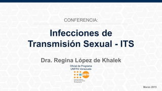 Oficial de Programa
UNFPA Venezuela
Marzo 2015
Dra. Regina López de Khalek
Infecciones de
Transmisión Sexual - ITS
CONFERENCIA:
 