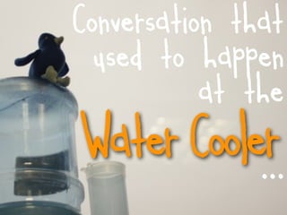 Conversation that
  used to happen
           at the
Water Cooler
           ...
 