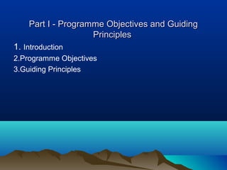 Part I - Programme Objectives and Guiding
                    Principles
1. Introduction
2.Programme Objectives
3.Guiding Principles
 