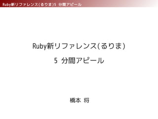 Ruby新リファレンス(るりま)5 分間アピール




         Ruby新リファレンス(るりま)

               5 分間アピール




                    橋本 将
 