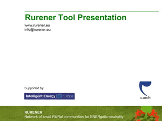 Rurener Tool Presentation www.rurener.eu [email_address] Supported by: RURENER Network of small RURal communities for ENERgetic-neutrality 
