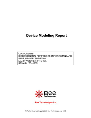 Device Modeling Report



COMPONENTS:
DIODE/ GENERAL PURPOSE RECTIFIER / STANDARD
PART NUMBER: RURG5060
MANUFACTURER: INTERSIL
REMARK: TC=150C




                   Bee Technologies Inc.



     All Rights Reserved Copyright (C) Bee Technologies Inc. 2005
 